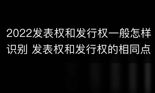 2022发表权和发行权一般怎样识别 发表权和发行权的相同点