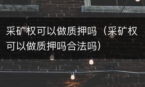 采矿权可以做质押吗（采矿权可以做质押吗合法吗）