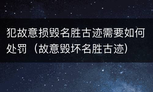 犯故意损毁名胜古迹需要如何处罚（故意毁坏名胜古迹）