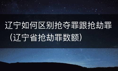 辽宁如何区别抢夺罪跟抢劫罪（辽宁省抢劫罪数额）