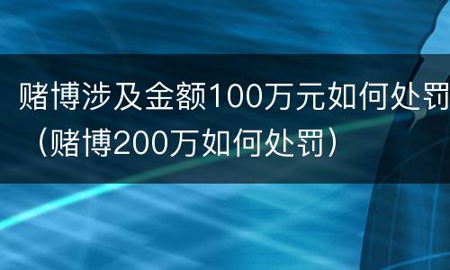 赌博涉及金额100万元如何处罚（赌博200万如何处罚）