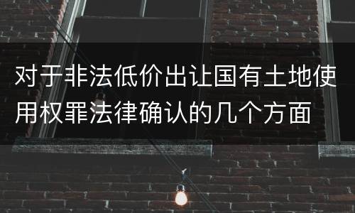 对于非法低价出让国有土地使用权罪法律确认的几个方面