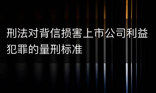 刑法对背信损害上市公司利益犯罪的量刑标准