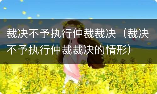 裁决不予执行仲裁裁决（裁决不予执行仲裁裁决的情形）