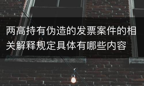 两高持有伪造的发票案件的相关解释规定具体有哪些内容