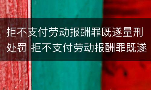 拒不支付劳动报酬罪既遂量刑处罚 拒不支付劳动报酬罪既遂量刑处罚依据