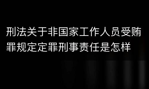 刑法关于非国家工作人员受贿罪规定定罪刑事责任是怎样