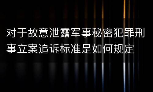 对于故意泄露军事秘密犯罪刑事立案追诉标准是如何规定