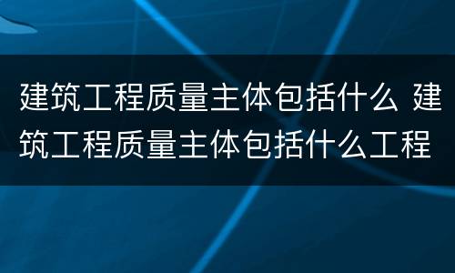 建筑工程质量主体包括什么 建筑工程质量主体包括什么工程