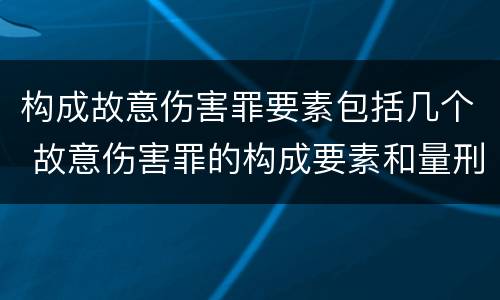 构成故意伤害罪要素包括几个 故意伤害罪的构成要素和量刑标准