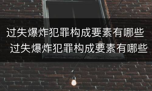 过失爆炸犯罪构成要素有哪些 过失爆炸犯罪构成要素有哪些内容
