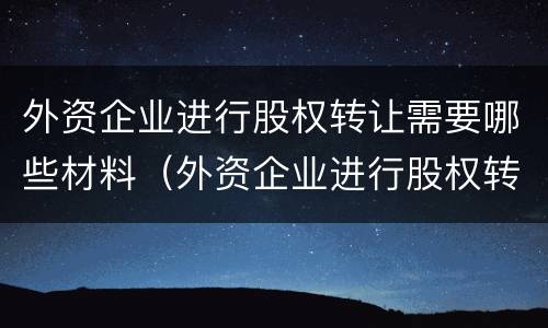 外资企业进行股权转让需要哪些材料（外资企业进行股权转让需要哪些材料和手续）