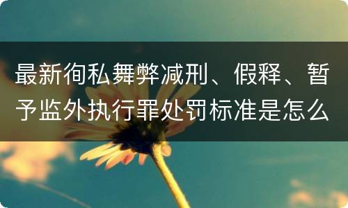 最新徇私舞弊减刑、假释、暂予监外执行罪处罚标准是怎么样的