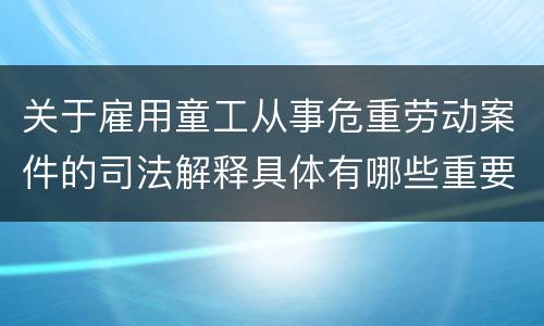 关于雇用童工从事危重劳动案件的司法解释具体有哪些重要内容