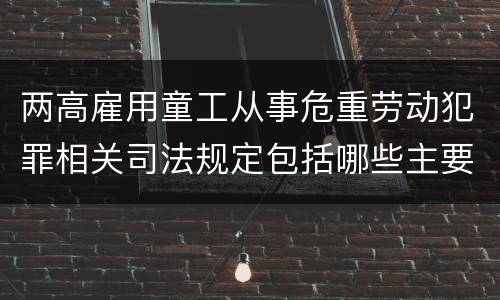 两高雇用童工从事危重劳动犯罪相关司法规定包括哪些主要内容