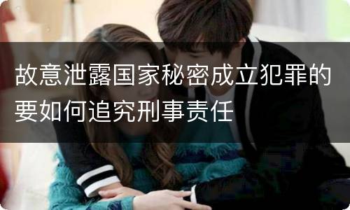 故意泄露国家秘密成立犯罪的要如何追究刑事责任