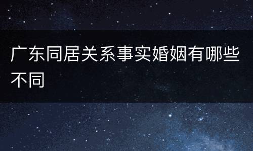 广东同居关系事实婚姻有哪些不同