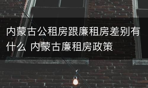 内蒙古公租房跟廉租房差别有什么 内蒙古廉租房政策