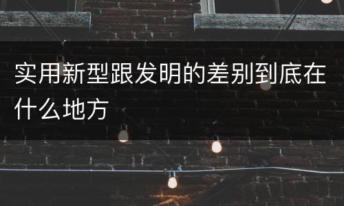 实用新型跟发明的差别到底在什么地方