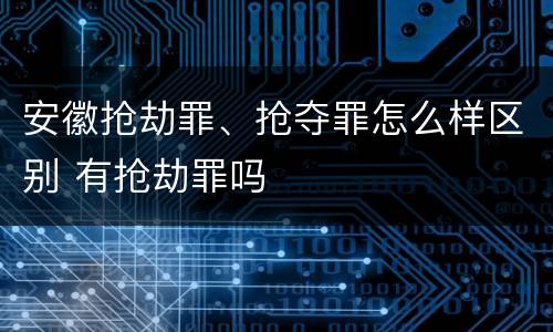 安徽抢劫罪、抢夺罪怎么样区别 有抢劫罪吗
