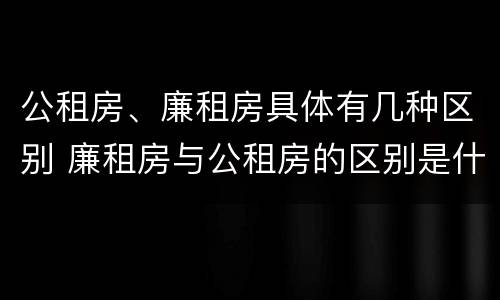 公租房、廉租房具体有几种区别 廉租房与公租房的区别是什么