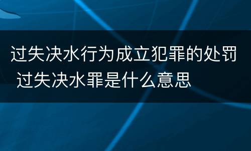 过失决水行为成立犯罪的处罚 过失决水罪是什么意思