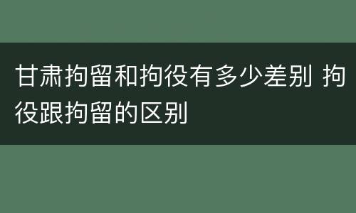 甘肃拘留和拘役有多少差别 拘役跟拘留的区别