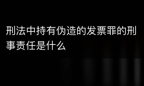 刑法中持有伪造的发票罪的刑事责任是什么