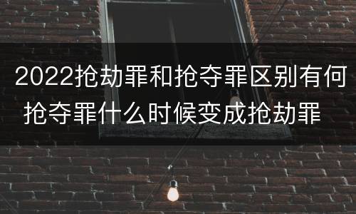 2022抢劫罪和抢夺罪区别有何 抢夺罪什么时候变成抢劫罪