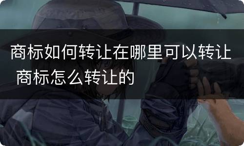 商标如何转让在哪里可以转让 商标怎么转让的