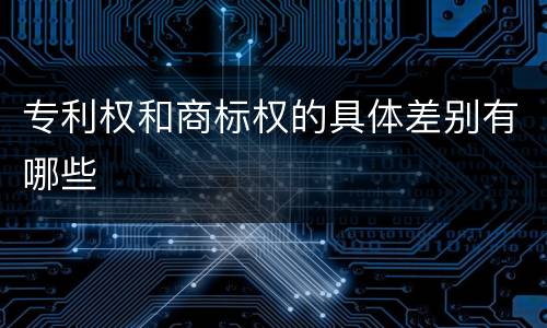 专利权和商标权的具体差别有哪些