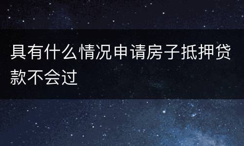 具有什么情况申请房子抵押贷款不会过
