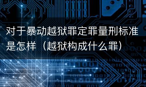 对于暴动越狱罪定罪量刑标准是怎样（越狱构成什么罪）