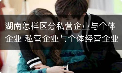 湖南怎样区分私营企业与个体企业 私营企业与个体经营企业的区别