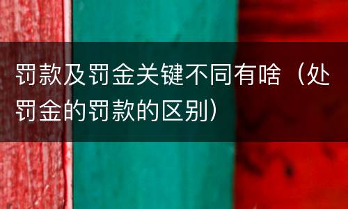 罚款及罚金关键不同有啥（处罚金的罚款的区别）