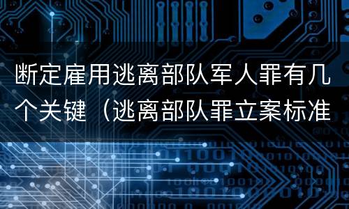 断定雇用逃离部队军人罪有几个关键（逃离部队罪立案标准）