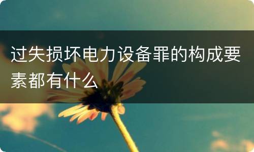 过失损坏电力设备罪的构成要素都有什么