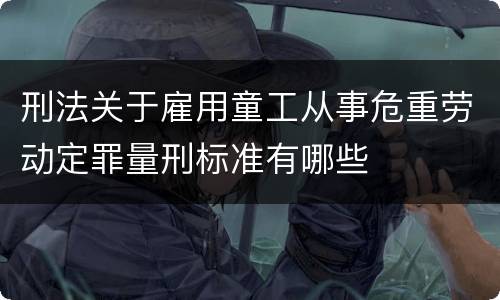 刑法关于雇用童工从事危重劳动定罪量刑标准有哪些
