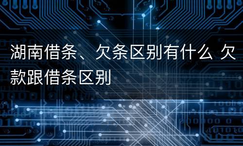 湖南借条、欠条区别有什么 欠款跟借条区别