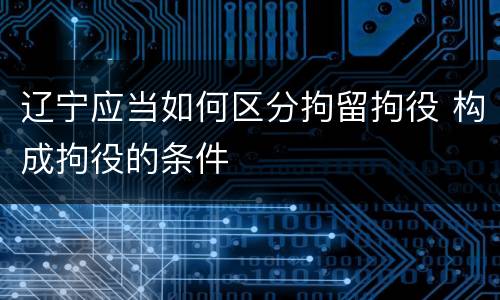 辽宁应当如何区分拘留拘役 构成拘役的条件