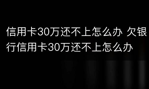 信用卡30万还不上怎么办 欠银行信用卡30万还不上怎么办