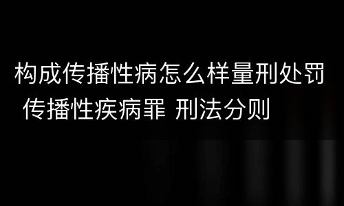 构成传播性病怎么样量刑处罚 传播性疾病罪 刑法分则