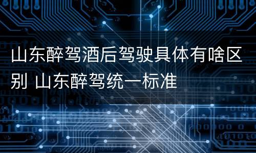 山东醉驾酒后驾驶具体有啥区别 山东醉驾统一标准