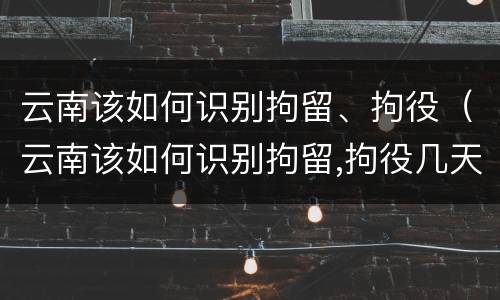 云南该如何识别拘留、拘役（云南该如何识别拘留,拘役几天）