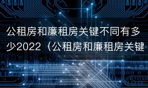 公租房和廉租房关键不同有多少2022（公租房和廉租房关键不同有多少2022年的）