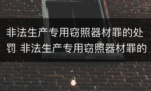 非法生产专用窃照器材罪的处罚 非法生产专用窃照器材罪的处罚标准