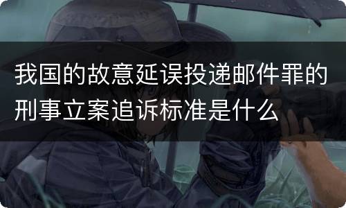 我国的故意延误投递邮件罪的刑事立案追诉标准是什么