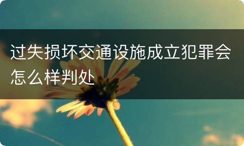 过失损坏交通设施成立犯罪会怎么样判处