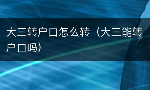 大三转户口怎么转（大三能转户口吗）