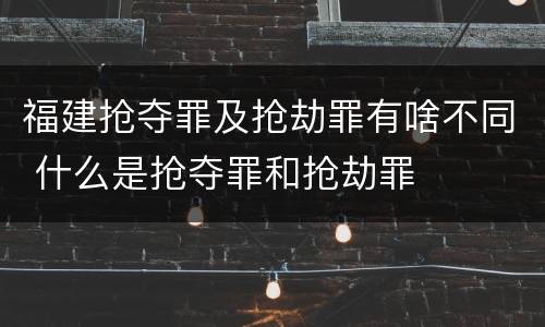 福建抢夺罪及抢劫罪有啥不同 什么是抢夺罪和抢劫罪